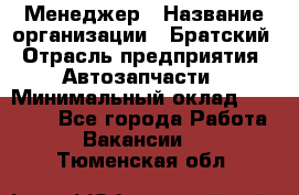 Менеджер › Название организации ­ Братский › Отрасль предприятия ­ Автозапчасти › Минимальный оклад ­ 40 000 - Все города Работа » Вакансии   . Тюменская обл.